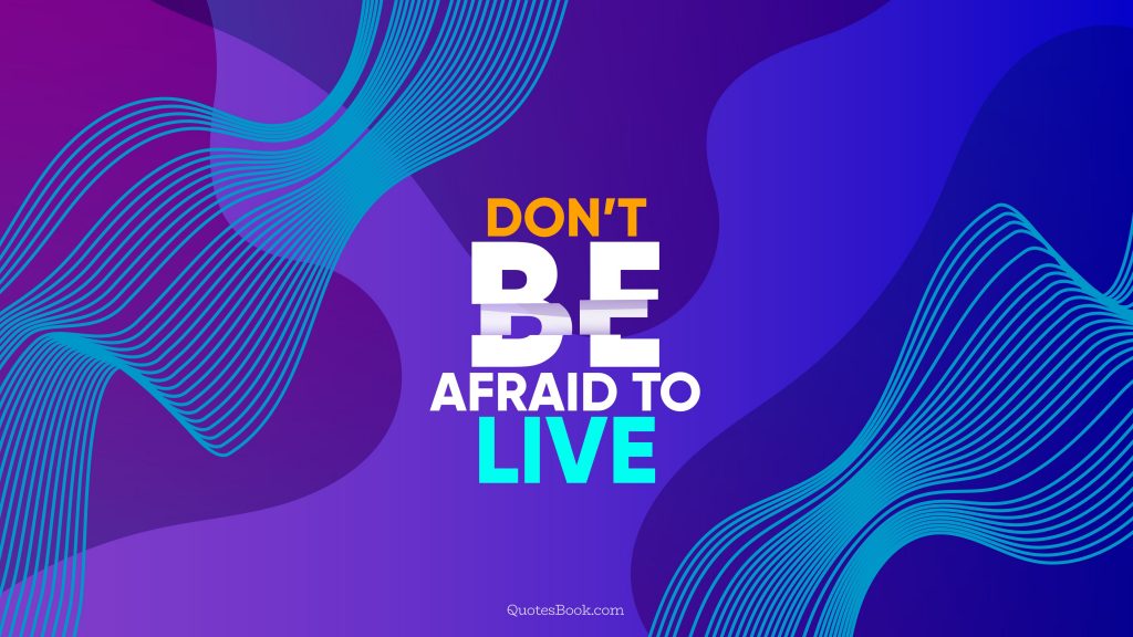 Don’t be afraid to live