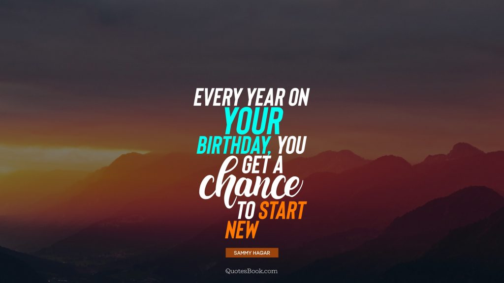 Every year on your birthday, you get a chance to start new
