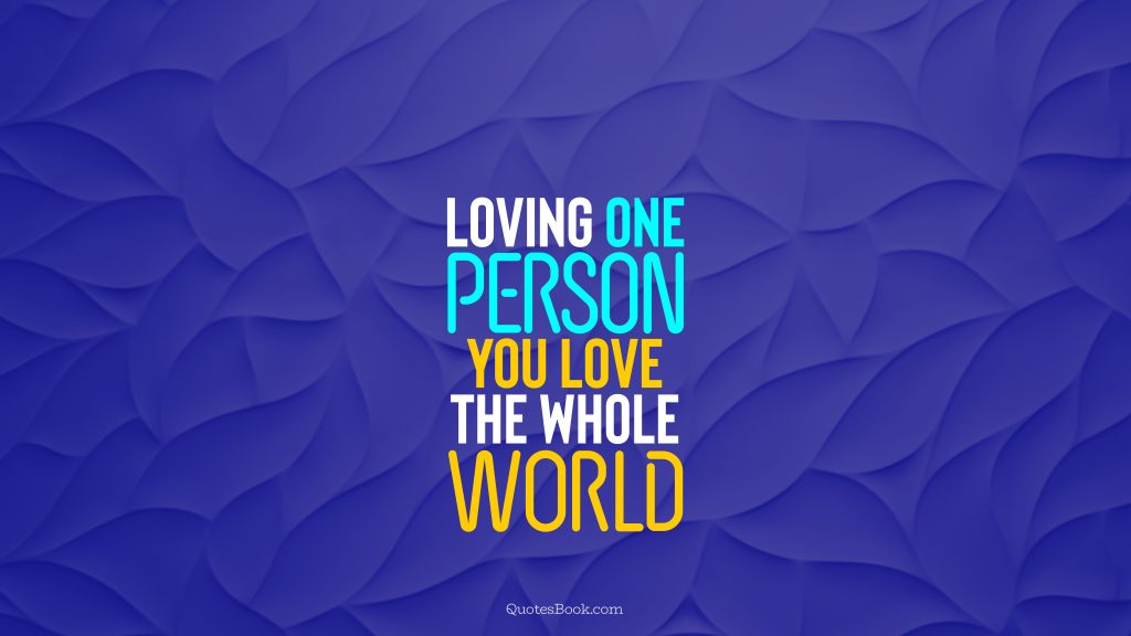 Loving one person, you love the whole world